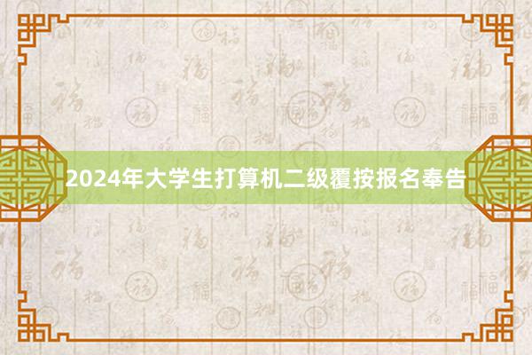 2024年大学生打算机二级覆按报名奉告