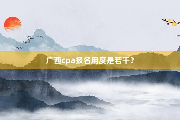 广西cpa报名用度是若干？