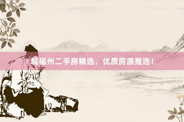 城福州二手房精选，优质房源推选！