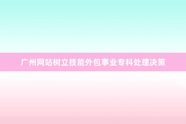 广州网站树立技能外包事业专科处理决策