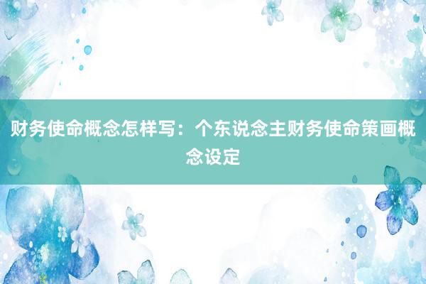 财务使命概念怎样写：个东说念主财务使命策画概念设定