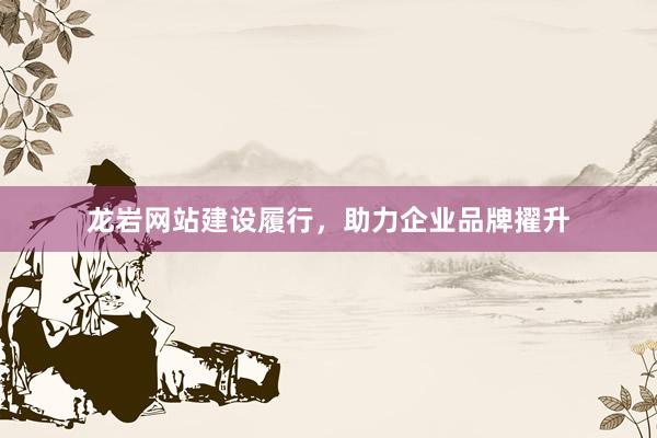 龙岩网站建设履行，助力企业品牌擢升