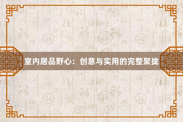 室内居品野心：创意与实用的完整聚拢
