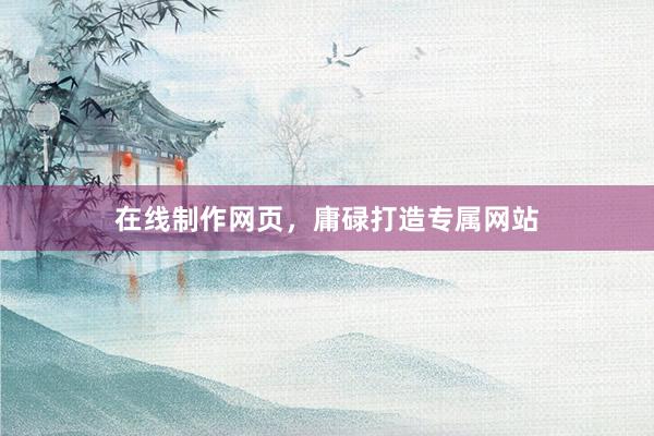 在线制作网页，庸碌打造专属网站