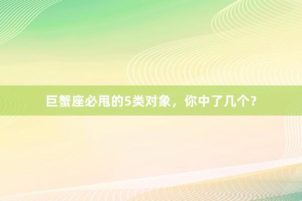 巨蟹座必甩的5类对象，你中了几个？