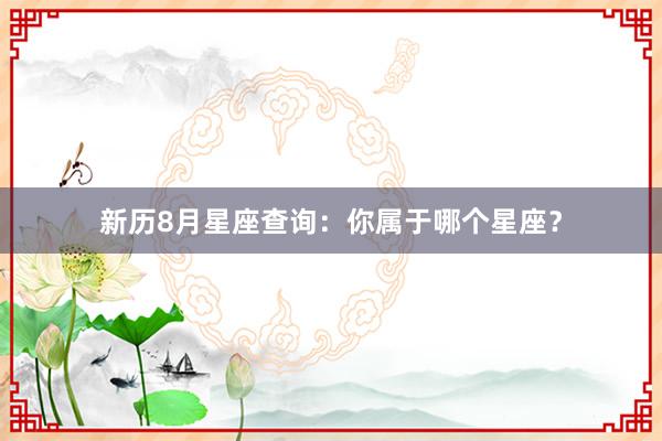 新历8月星座查询：你属于哪个星座？