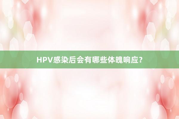 HPV感染后会有哪些体魄响应？