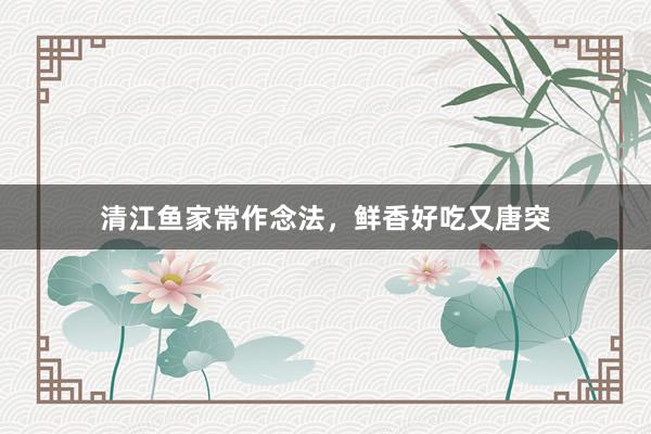 清江鱼家常作念法，鲜香好吃又唐突